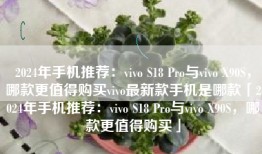 2024年手机推荐：vivo S18 Pro与vivo X90S，哪款更值得购买vivo最新款手机是哪款「2024年手机推荐：vivo S18 Pro与vivo X90S，哪款更值得购买」