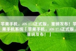 苹果手机，iOS 17.4正式版，重磅发布！苹果手机系统「苹果手机，iOS 17.4正式版，重磅发布！」