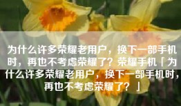 为什么许多荣耀老用户，换下一部手机时，再也不考虑荣耀了？荣耀手机「为什么许多荣耀老用户，换下一部手机时，再也不考虑荣耀了？」