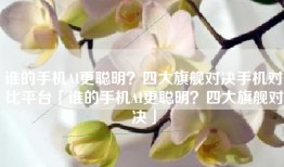 谁的手机AI更聪明？四大旗舰对决手机对比平台「谁的手机AI更聪明？四大旗舰对决」