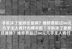 手机坏了是修还是换？维修费超过800元几乎无人肯付名牌手机「手机坏了是修还是换？维修费超过800元几乎无人肯付」